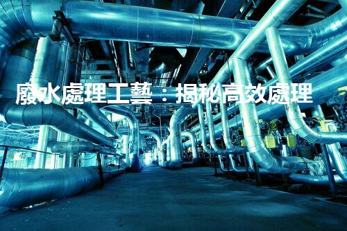 廢水處理工藝：揭秘高效處理的幕后英雄！